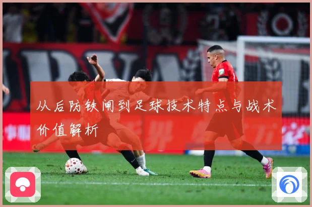 从后防铁闸到足球技术特点与战术价值解析