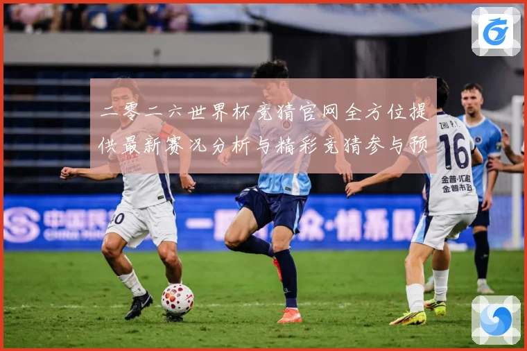 二零二六世界杯竞猜官网全方位提供最新赛况分析与精彩竞猜参与预数据研判