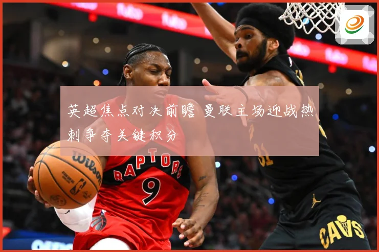 英超焦点对决前瞻 曼联主场迎战热刺争夺关键积分