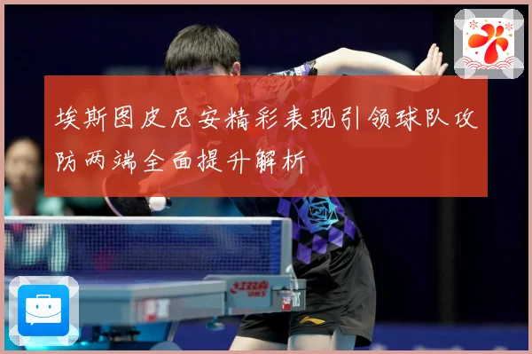埃斯图皮尼安精彩表现引领球队攻防两端全面提升解析