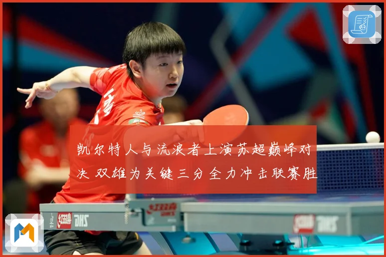 凯尔特人与流浪者上演苏超巅峰对决 双雄为关键三分全力冲击联赛胜利