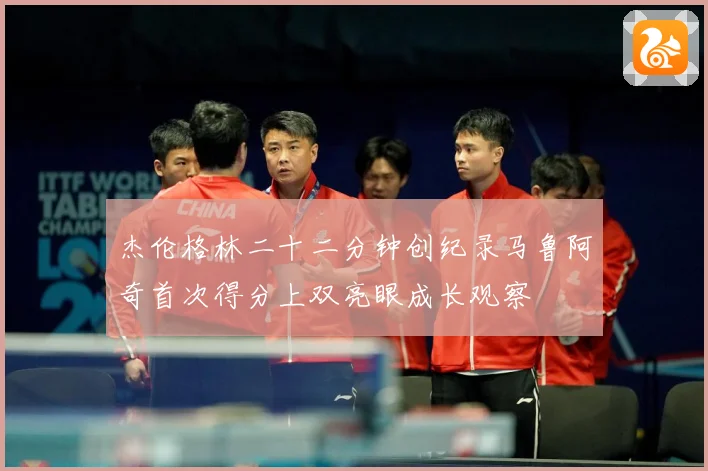 杰伦格林二十二分钟创纪录马鲁阿奇首次得分上双亮眼成长观察