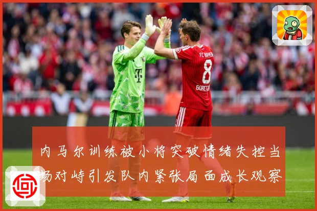 内马尔训练被小将突破情绪失控当场对峙引发队内紧张局面成长观察