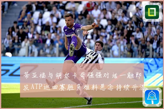 蒂亚福与胡尔卡奇强强对话一触即发ATP巡回赛胜负难料悬念持续升温