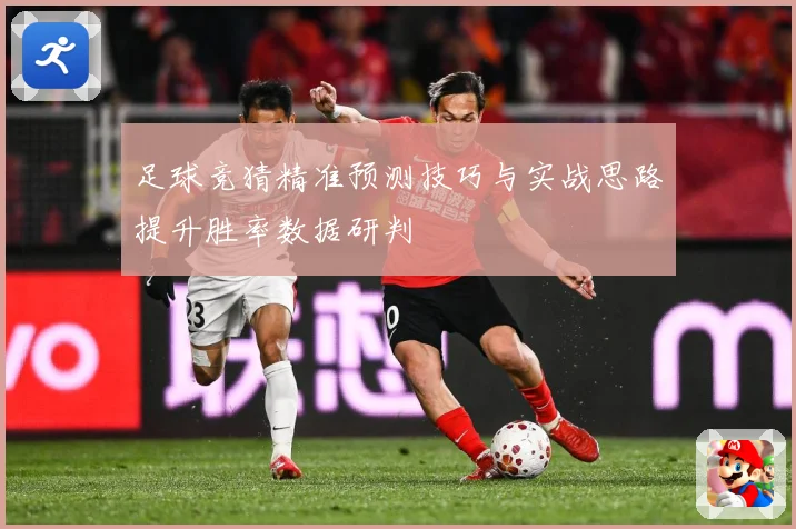 足球竞猜精准预测技巧与实战思路提升胜率数据研判