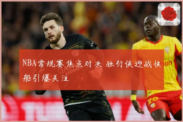 NBA常规赛焦点对决 独行侠迎战快船引爆关注