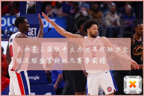 美加墨三国联手主办世界杯助力全球足球盛宴新纪元赛事前瞻