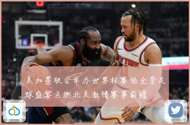 美加墨联合举办世界杯赛场全景足球盛宴点燃北美激情赛事前瞻