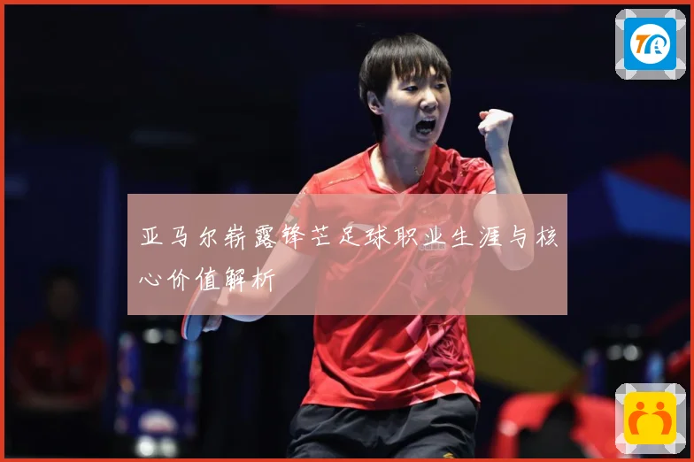 亚马尔崭露锋芒足球职业生涯与核心价值解析
