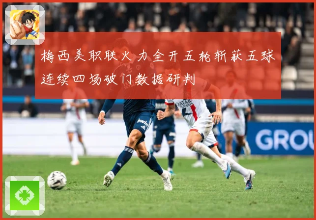 梅西美职联火力全开五轮斩获五球连续四场破门数据研判