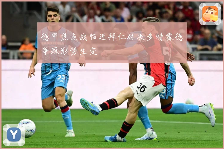 德甲焦点战临近拜仁对决多特蒙德争冠形势生变