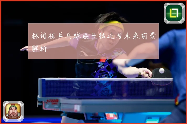林诗栋乒乓球成长轨迹与未来前景解析