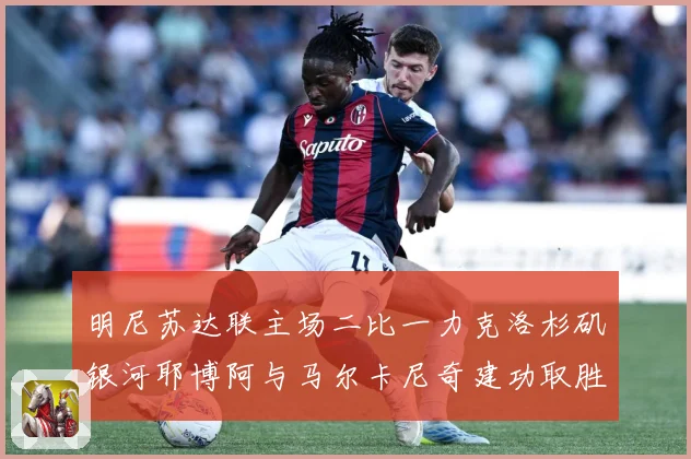 明尼苏达联主场二比一力克洛杉矶银河耶博阿与马尔卡尼奇建功取胜专题观察