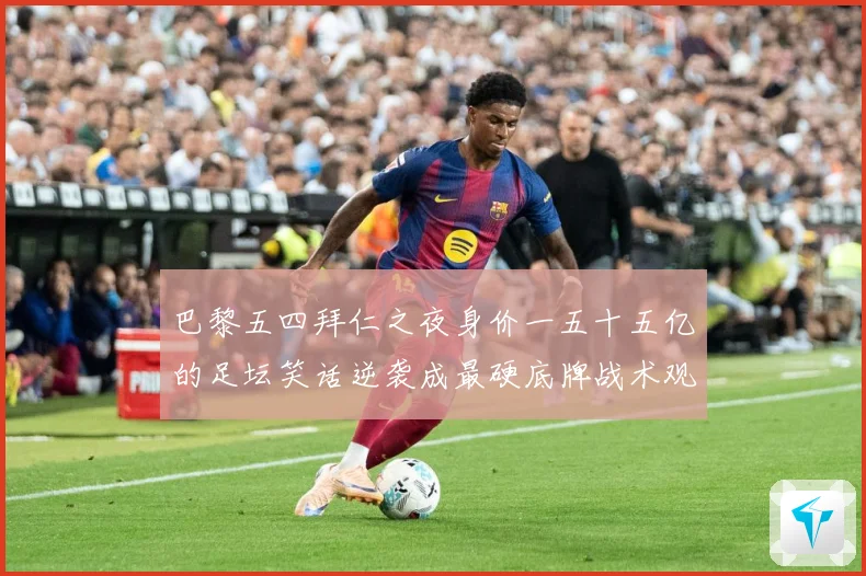 巴黎五四拜仁之夜身价一五十五亿的足坛笑话逆袭成最硬底牌战术观察