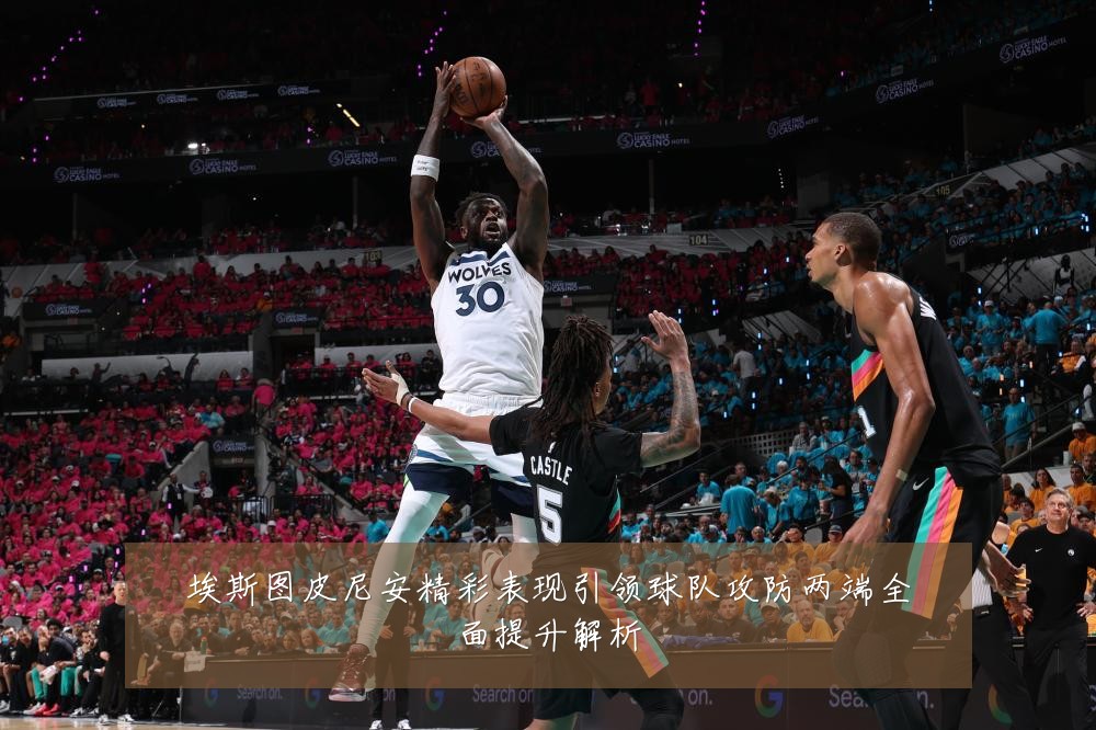 埃斯图皮尼安精彩表现引领球队攻防两端全面提升解析