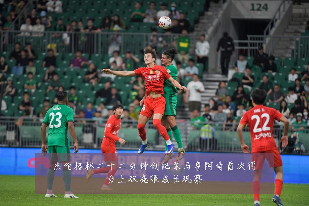 杰伦格林二十二分钟创纪录马鲁阿奇首次得分上双亮眼成长观察
