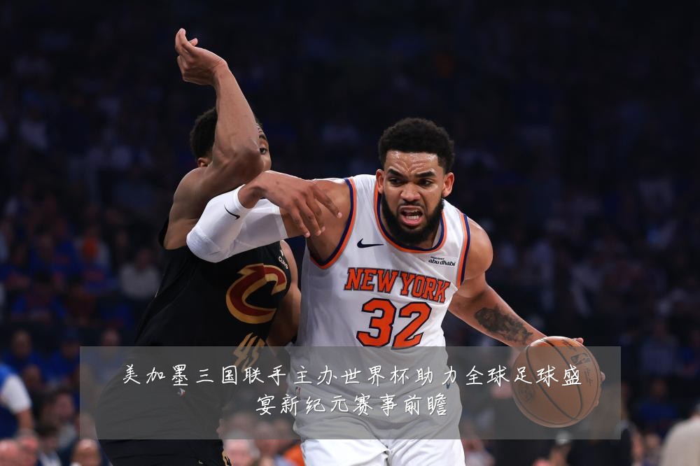 美加墨三国联手主办世界杯助力全球足球盛宴新纪元赛事前瞻