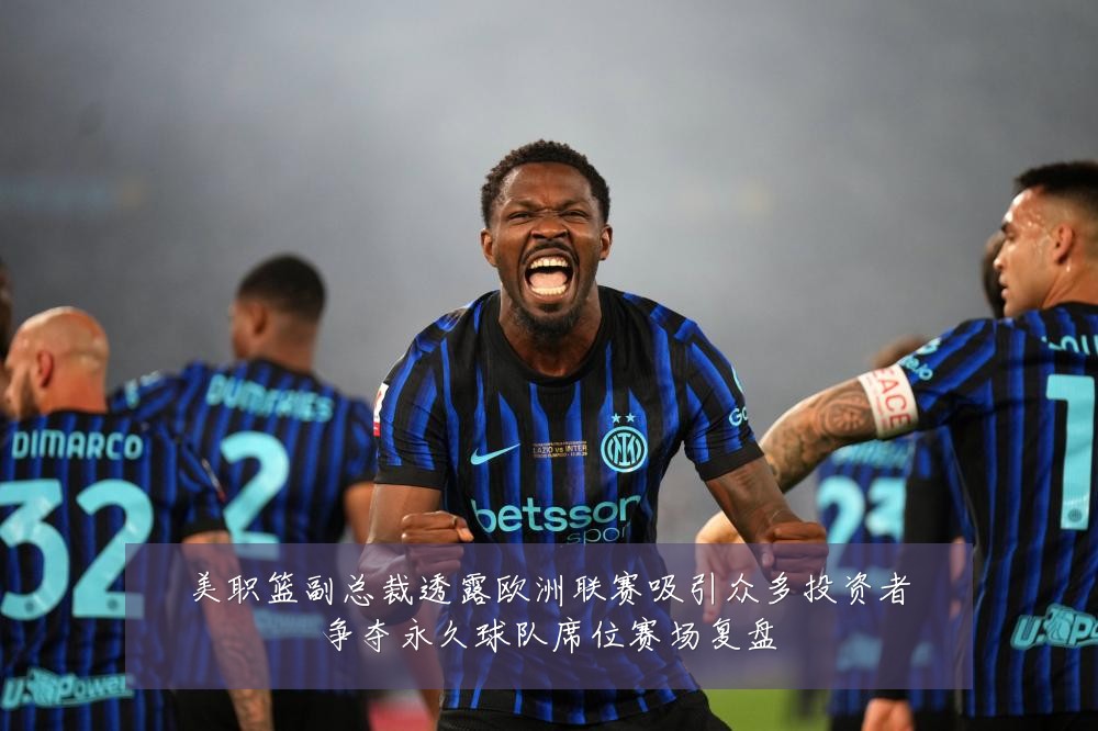 美职篮副总裁透露欧洲联赛吸引众多投资者争夺永久球队席位赛场复盘