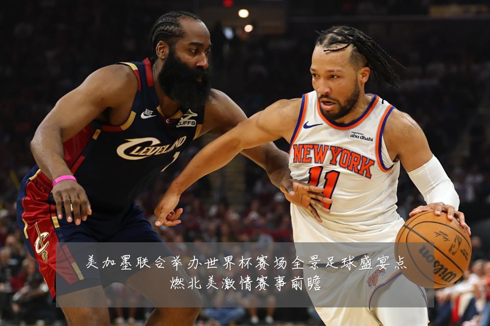 美加墨联合举办世界杯赛场全景足球盛宴点燃北美激情赛事前瞻