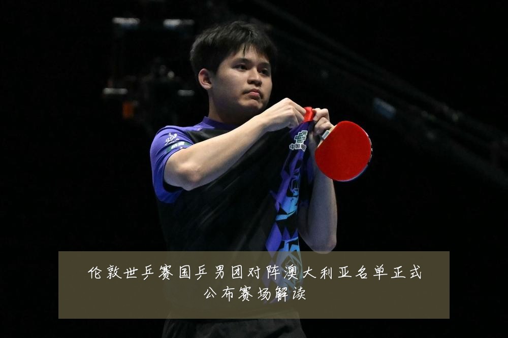 伦敦世乒赛国乒男团对阵澳大利亚名单正式公布赛场解读