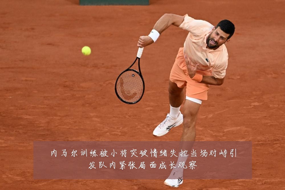 内马尔训练被小将突破情绪失控当场对峙引发队内紧张局面成长观察
